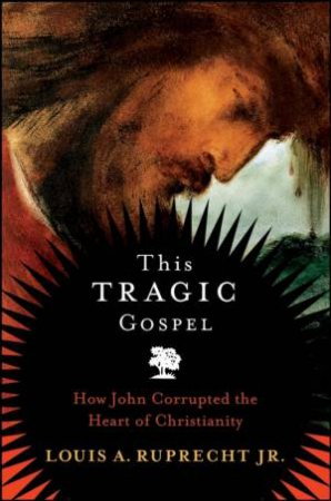 This Tragic Gospel: How John Corrupted the Heart of Christianity by Unknown