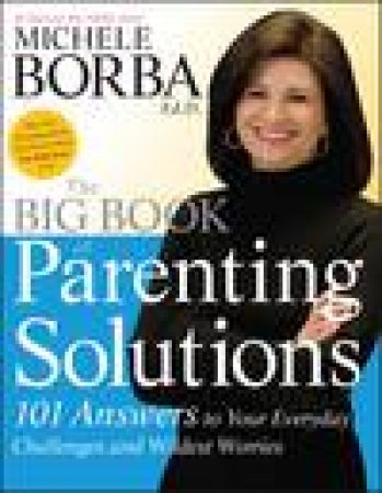 Big Book of Parenting Solutions: 101 Answers to Your Everyday Challenges and Wildest Worries by Michele Borba