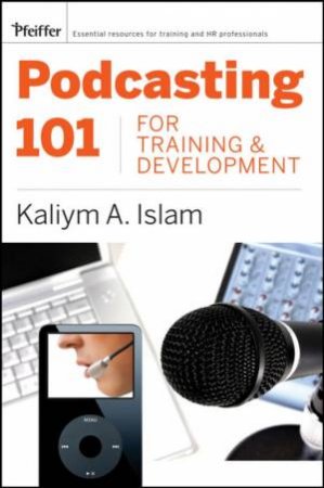 Podcasting 101 For Training And Development: Challenges, Opportunities, And Solutions by Kaliym Islam