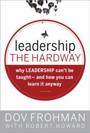 Leadership The Hard Way: Why Leadership Can't Be Taught And How You Can Learn It Anyway by Dov Frohman & Robert Howard