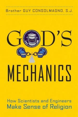 God's Mechanics: How Scientists and Engineers Make Sense of Religion by Guy Consolmagno