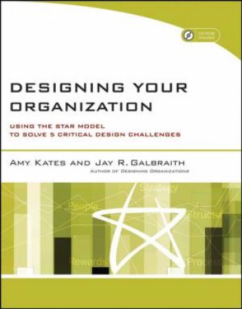 Designing Your Organization: Using The Star Model To Solve 5 Critical Design Challenges (W/CD-ROM) by Amy Kates & Jay Gailbraith