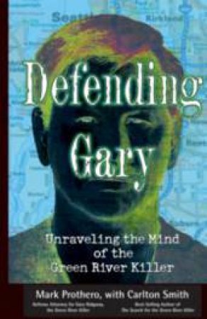 Defending Gary: Unraveling The Mind Of The Green River Killer by Mark Prothero & Carlton Smith