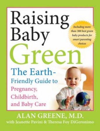 Raising Baby Green: The Earth Friendly Guide To Pregnancy, Childbirth, And Baby Care by Alan Greene