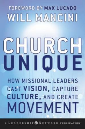 Church Unique: How Missional Leaders Cast Vision, Capture Culture, and Create Movement by Will Mancini