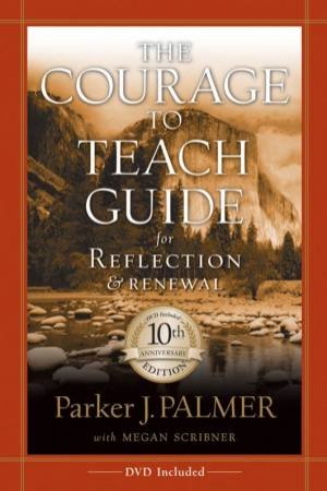 The Courage to Teach Guide for Reflection and Renewal, 10th Annniversary Edition by Parker J Palmer & Megan Scribner