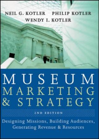 Museum Marketing and Strategy: Designing Missions, Building Audiences, Generating Revenue and Resources, 2nd Edition by Neil Kotler, Philip Kotler & Wendy Kotler