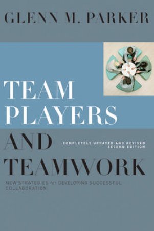 Team Players And Teamwork: New Strategies For Developing Successful Collaboration, 2nd Ed by Glenn Parker