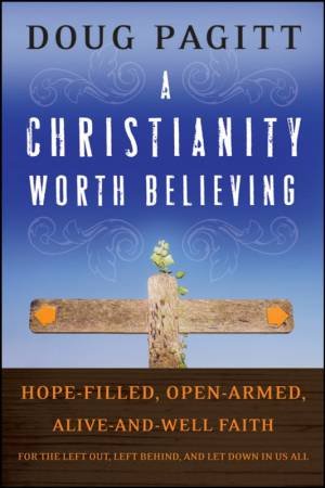 Christianity Worth Believing: Hope-filled, Open-armed, Alive-and-well Faith for the Left Out, Left Behind, and Let Down by Doug Pagitt