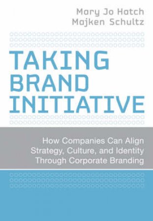 Taking Brand Initiative: How Companies Can Align Strategy, Culture, and Identity Through Corporate Branding by Mary Jo Hatch 