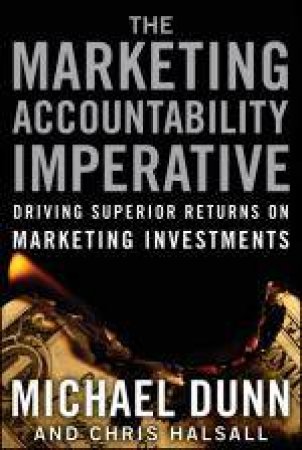 Marketing Accountability Imperative: Driving Superior Returns on Marketing Investments by Michael Dunn & Chris Halsall