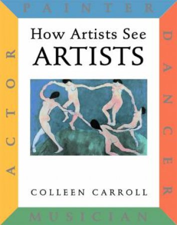 How Artists See Artists: Actor Painter Dancer Musician by Colleen Carroll