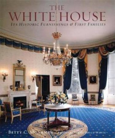 The White House: Its Historic Furnishings And First Families by Betty C. Monkman & Bruce M. White