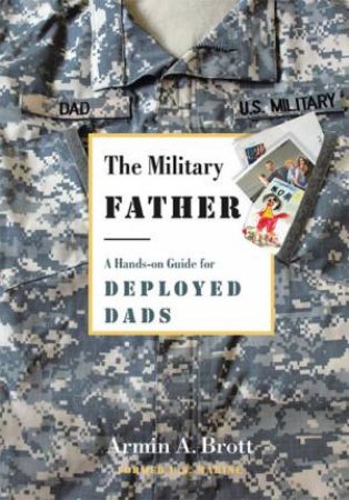 The Military Father: A Hands-On Guide For Deployed Dads by Armin A. Brott