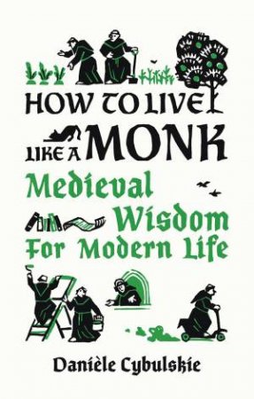 How To Live Like A Monk: Medieval Wisdom For Modern Life by Danile Cybulskie