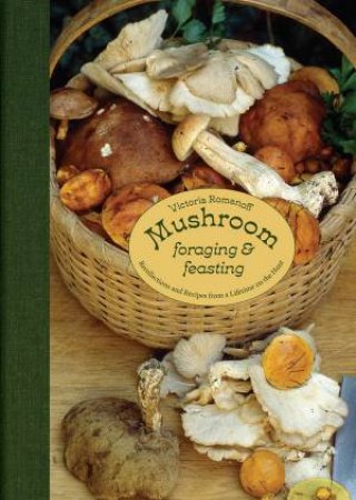 Mushroom Foraging And Feasting: Advice, Recipes And Stories From A Lifetime On The Hunt by Victoria Romanoff