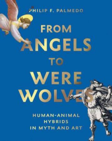 From Angels to Werewolves: Human-Animal Hybrids in Art and Myth by PHILIP F. PALMEDO