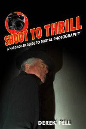 Shoot to Thrill: A Hard-Boiled Guide to Digital Photography by Derek Pell