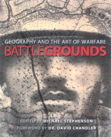 Battlegrounds: Geography And The Art Of Warfare by Michael Stephenson