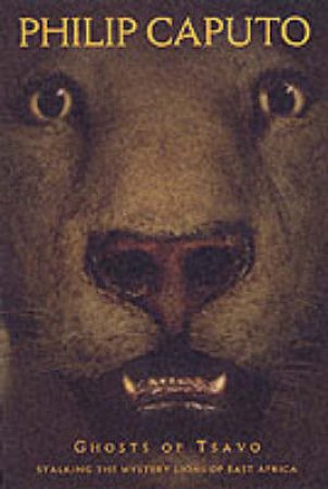 Among The Man-Eaters: Stalking The Mysterious Lions Of Tsavo by Philip Caputo