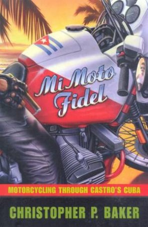 Mi Moto Fidel: Motorcycling Through Castro's Cuba by Christopher B Baker