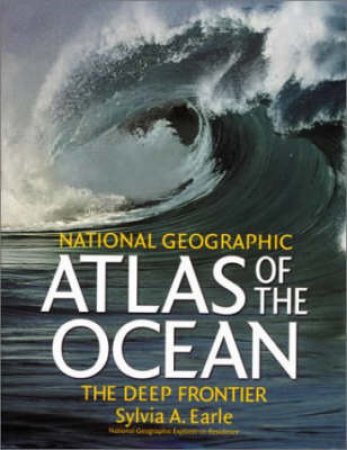 National Geographic Atlas Of The Ocean: The Deep Frontier by Sylvia A Earle