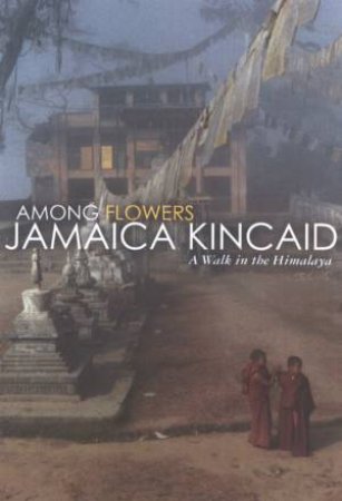 Among Flowers: A Walk In The Himalaya by Jamaica Kincaid