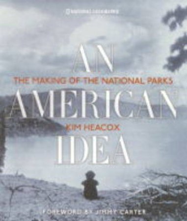 An American Idea: The Making Of The National Parks by Kim Heacox