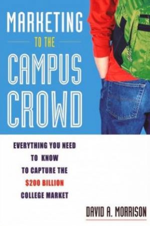 Marketing To The Campus Crowd: Everything You Need Know to Capture the $200 Billion Dollar College Market by David Morrison