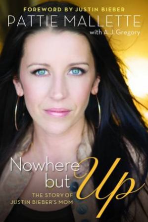 Nowhere But Up: The Story of Justin Bieber's Mom by Pattie Mallette