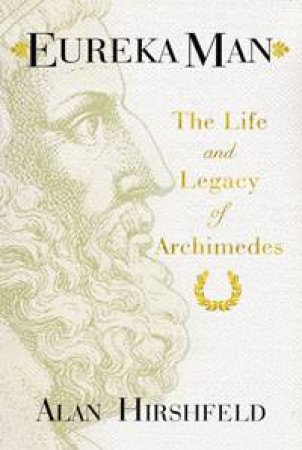 Eureka Man: The Life and Legacy of Archimedes by Alan Hirshfeld