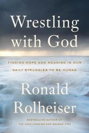 Wrestling With God: Finding Hope and Meaning in Our Daily Struggles to Be Human by Ronald Rolheiser