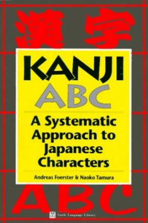 Kanji ABC: A Systematic Approach To Japanese Characters by Andreas Foerster & Naoko Tamura