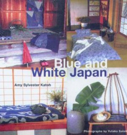 Blue And White Japan: Contemporary Design Ideas For Daily Living by Amy Sylvester Katoh