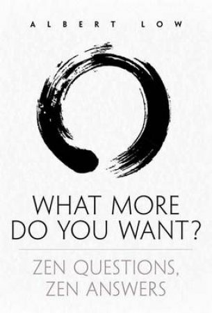 What More Do You Want? Zen Questions, Zen Answers by Albert Low