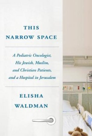 This Narrow Space: A Pediatric Oncologist, His Jewish, Muslim, and Christian Patients, and a Hospital in Jerusalem by Elisha Waldman