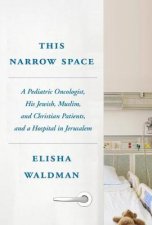 This Narrow Space A Pediatric Oncologist His Jewish Muslim and Christian Patients and a Hospital in Jerusalem