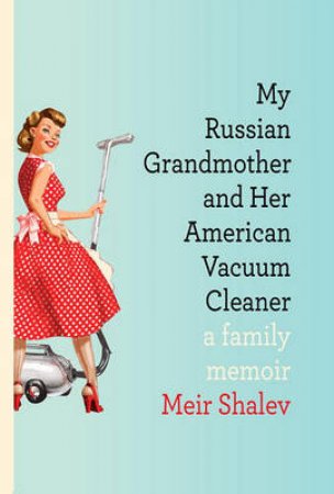 My Russian Grandmother and Her American Vacuum Cleaner by Meir Shalev