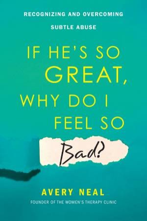 If He's So Great, Why Do I Feel So Bad?: Recognizing and Overcoming Subtle Abuse by Avery Neal