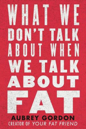 What We Don't Talk About When We Talk About Fat by Aubrey Gordon