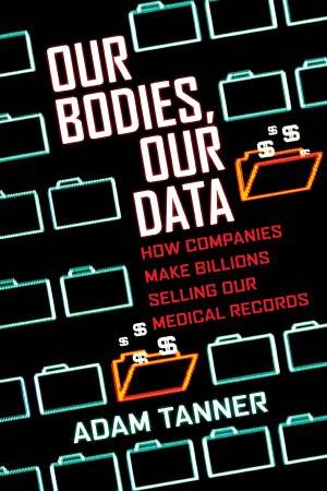 Our Bodies, Our Data by Adam Tanner