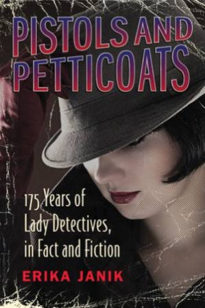 Pistols And Petticoats: 175 Years Of Lady Detectives In Fact And Fiction by Erika Janik