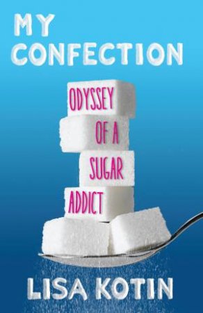 My Confection: Odyssey Of A Sugar Addict by Lisa Kotin