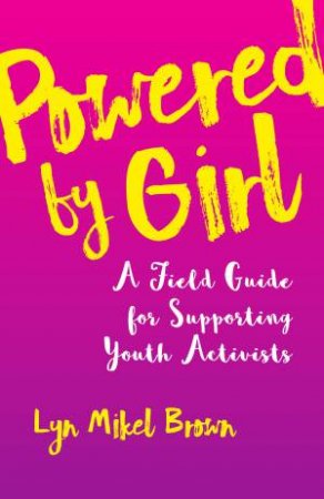 Powered By Girl: A Field Guide For Supporting Youth Activists by Lyn Mikel Brown