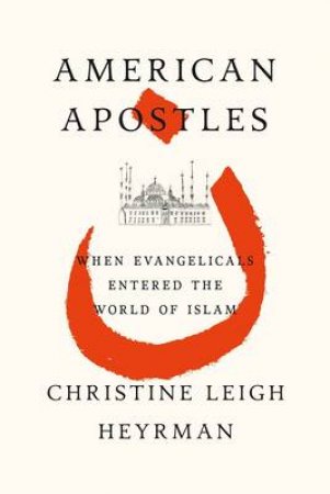 American Apostles: When Evangelicals Entered The World Of Islam by Christine Leigh Heyrman