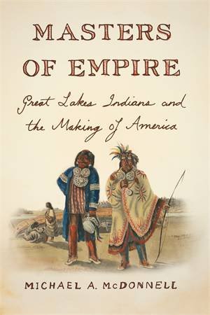 Masters Of Empire: Great Lakes Indians And The Making Of America by Michael McDonnell