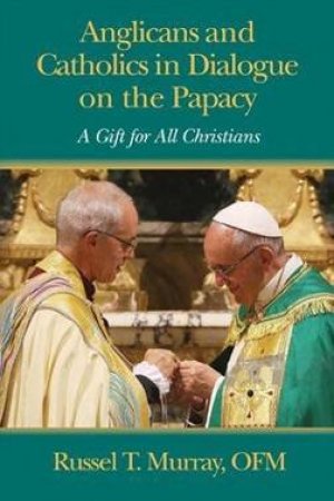 Anglicans And Catholics In Dialogue On The Papacy: A Gift For All Christians by Russel T. Murray