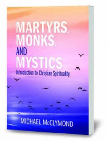 Martyrs, Monks, And Mystics by Michael J Mcclymond