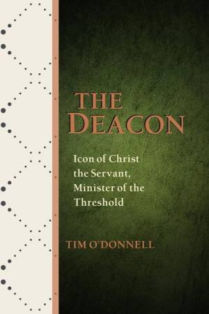 Deacon, The: Icon Of Christ The Servant, Minister Of The Threshold by Tim O'donnell