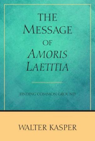 The Message Of Amoris Laetitia by Walter Kasper